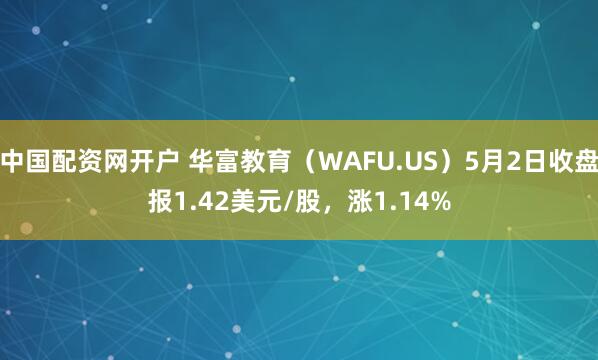 中国配资网开户 华富教育（WAFU.US）5月2日收盘报1.42美元/股，涨1.14%