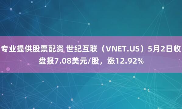 专业提供股票配资 世纪互联（VNET.US）5月2日收盘报7.08美元/股，涨12.92%
