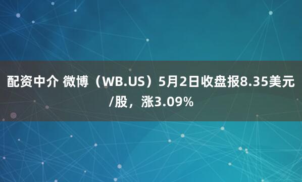 配资中介 微博（WB.US）5月2日收盘报8.35美元/股，涨3.09%