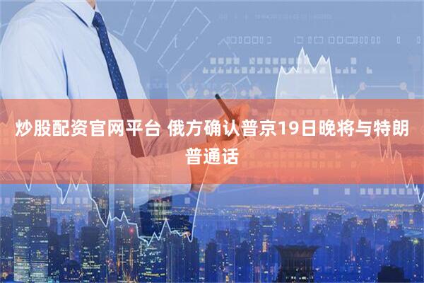 炒股配资官网平台 俄方确认普京19日晚将与特朗普通话