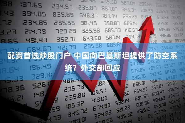 配资首选炒股门户 中国向巴基斯坦提供了防空系统？外交部回应
