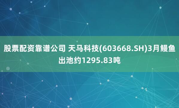 股票配资靠谱公司 天马科技(603668.SH)3月鳗鱼出池约1295.83吨