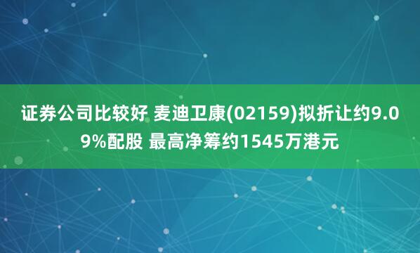 证券公司比较好 麦迪卫康(02159)拟折让约9.09%配股 最高净筹约1545万港元