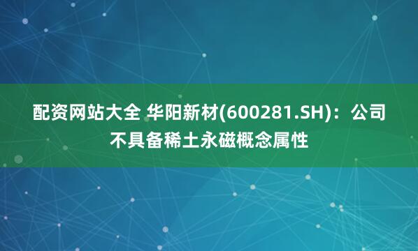 配资网站大全 华阳新材(600281.SH)：公司不具备稀土永磁概念属性