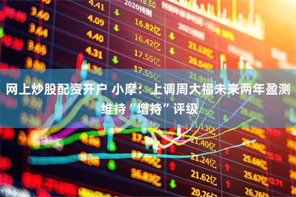 网上炒股配资开户 小摩：上调周大福未来两年盈测 维持“增持”评级