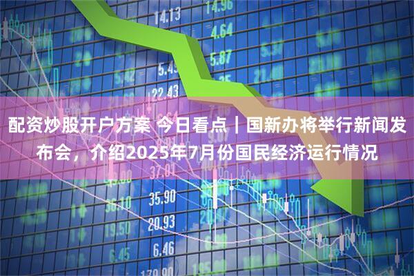 配资炒股开户方案 今日看点｜国新办将举行新闻发布会，介绍2025年7月份国民经济运行情况