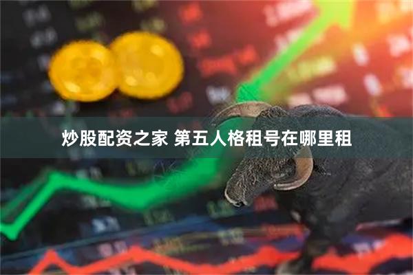 炒股配资之家 第五人格租号在哪里租