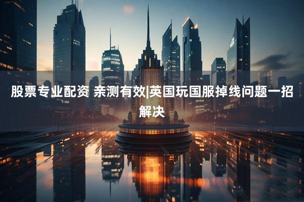 股票专业配资 亲测有效|英国玩国服掉线问题一招解决