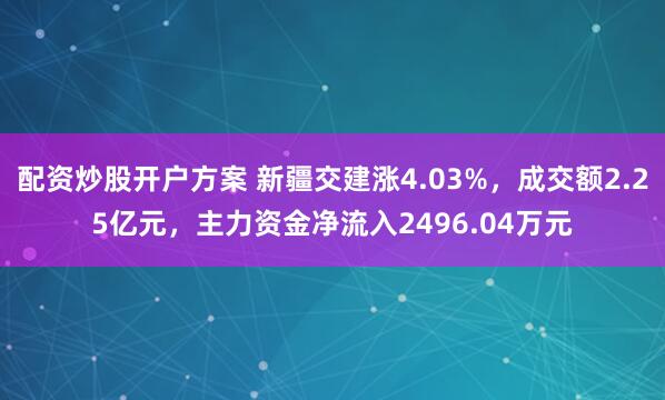 配资炒股开户方案 新疆交建涨4.03%，成交额2.25亿元，主力资金净流入2496.04万元