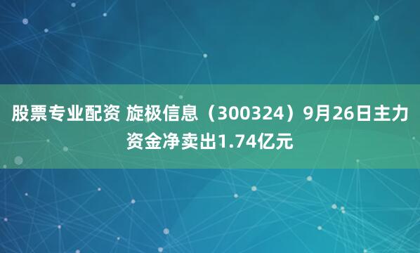 股票专业配资 旋极信息（300324）9月26日主力资金净卖出1.74亿元