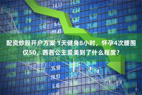 配资炒股开户方案 1天健身8小时，怀孕4次腰围仅50，茜茜公主爱美到了什么程度？