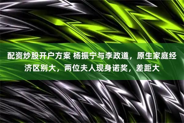 配资炒股开户方案 杨振宁与李政道，原生家庭经济区别大，两位夫人现身诺奖，差距大