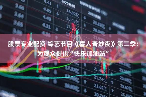 股票专业配资 综艺节目《喜人奇妙夜》第二季：为观众提供“快乐加油站”