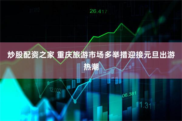 炒股配资之家 重庆旅游市场多举措迎接元旦出游热潮