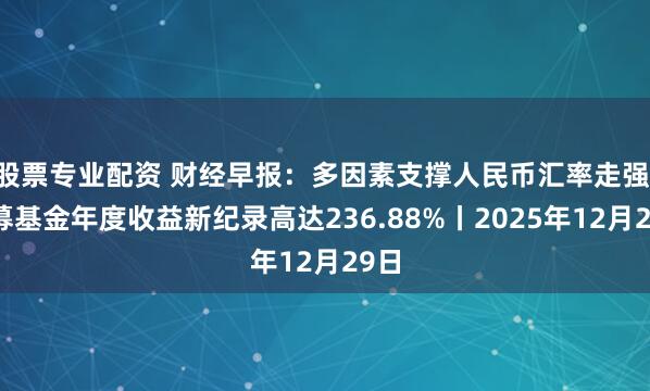 股票专业配资 财经早报：多因素支撑人民币汇率走强 公募基金年度收益新纪录高达236.88%丨2025年12月29日