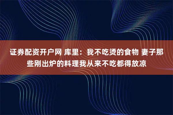 证券配资开户网 库里：我不吃烫的食物 妻子那些刚出炉的料理我从来不吃都得放凉