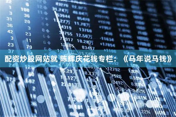 配资炒股网站就 陈辉庆花钱专栏：《马年说马钱》