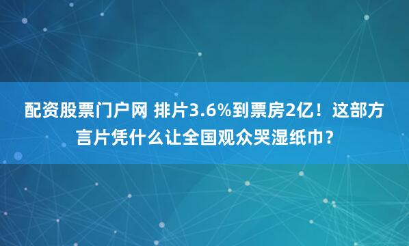 配资股票门户网 排片3.6%到票房2亿！这部方言片凭什么让全国观众哭湿纸巾？