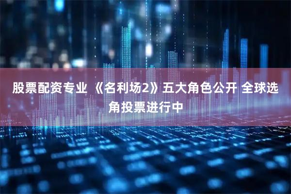股票配资专业 《名利场2》五大角色公开 全球选角投票进行中