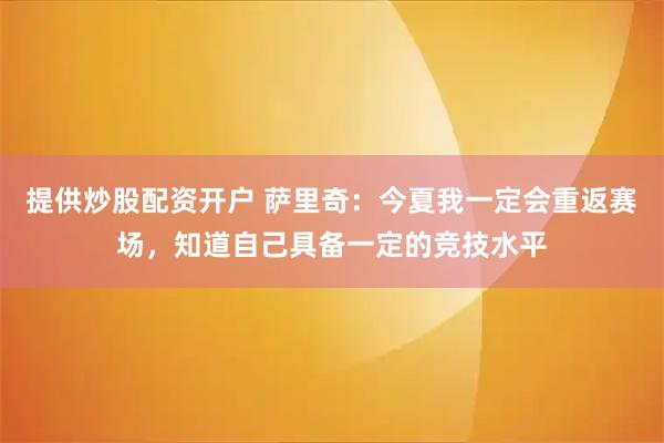 提供炒股配资开户 萨里奇：今夏我一定会重返赛场，知道自己具备一定的竞技水平